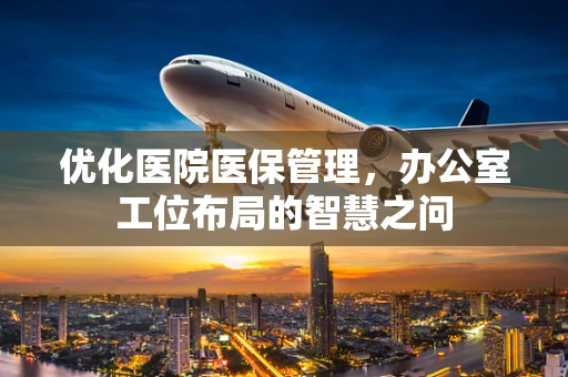优化医院医保管理，办公室工位布局的智慧之问