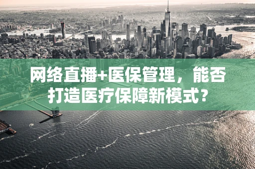 网络直播+医保管理，能否打造医疗保障新模式？