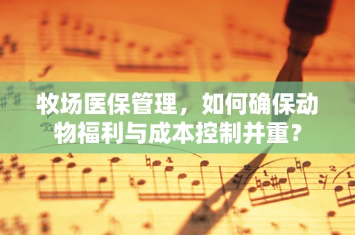 牧场医保管理，如何确保动物福利与成本控制并重？