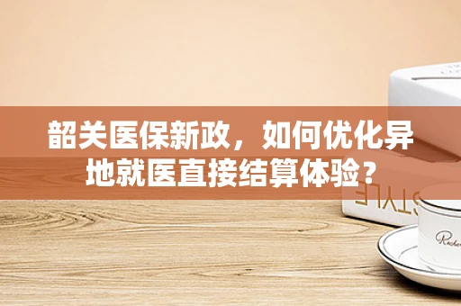 韶关医保新政，如何优化异地就医直接结算体验？