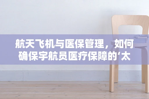 航天飞机与医保管理，如何确保宇航员医疗保障的‘太空级’精准？