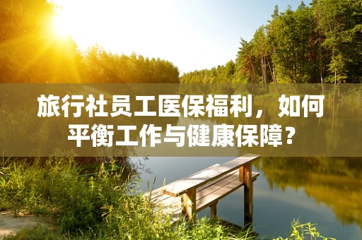 旅行社员工医保福利，如何平衡工作与健康保障？