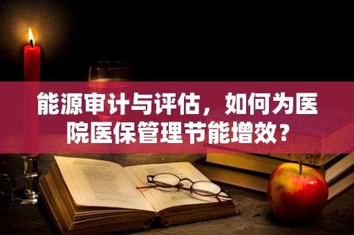 能源审计与评估，如何为医院医保管理节能增效？