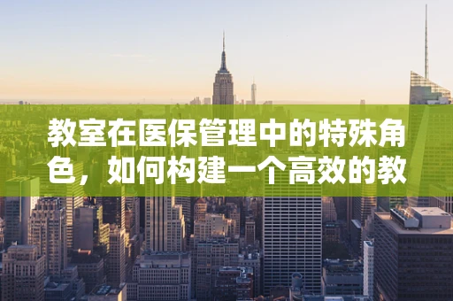 教室在医保管理中的特殊角色，如何构建一个高效的教育培训环境？