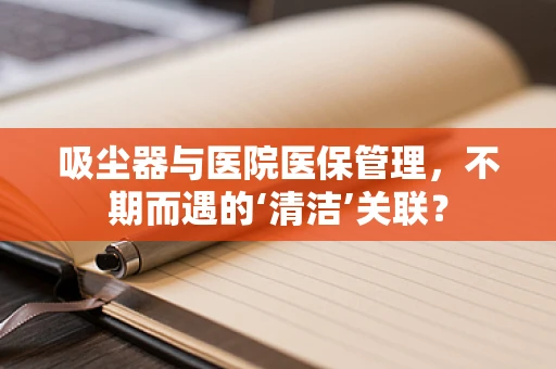 吸尘器与医院医保管理，不期而遇的‘清洁’关联？
