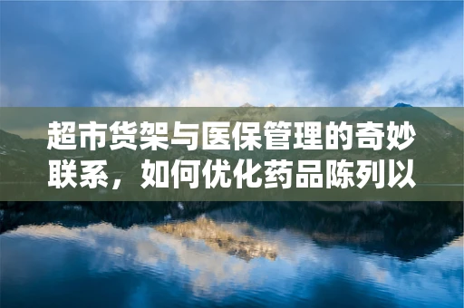 超市货架与医保管理的奇妙联系，如何优化药品陈列以促进合理用药？