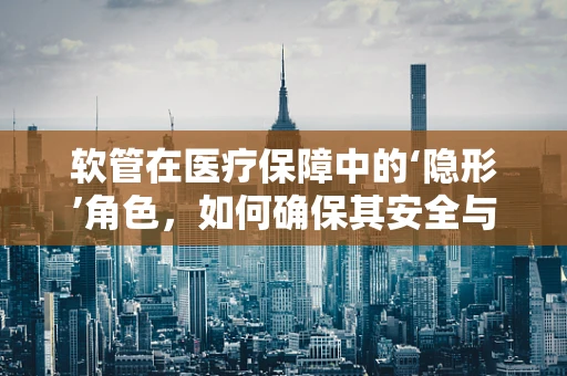 软管在医疗保障中的‘隐形’角色，如何确保其安全与高效？