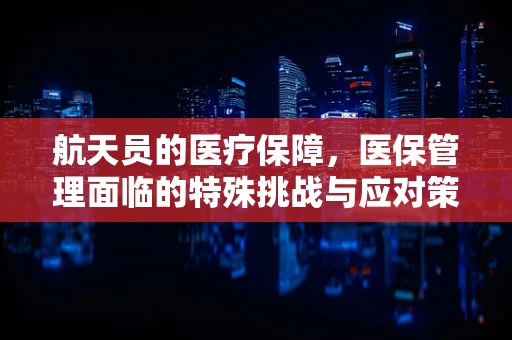 航天员的医疗保障，医保管理面临的特殊挑战与应对策略