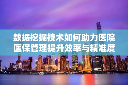 数据挖掘技术如何助力医院医保管理提升效率与精准度？
