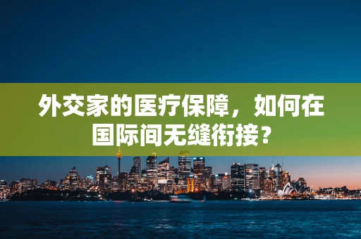 外交家的医疗保障，如何在国际间无缝衔接？