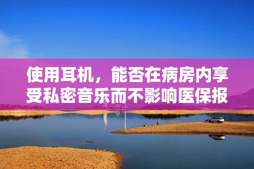使用耳机，能否在病房内享受私密音乐而不影响医保报销？