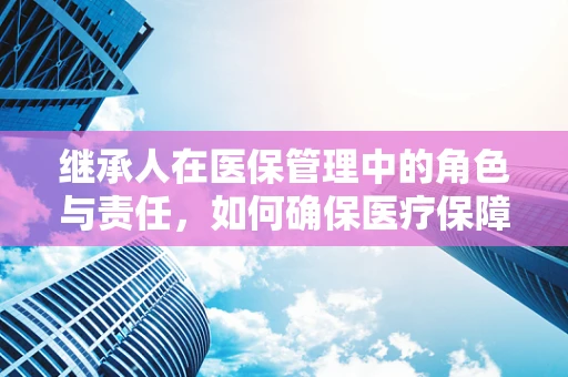 继承人在医保管理中的角色与责任，如何确保医疗保障的连续性？