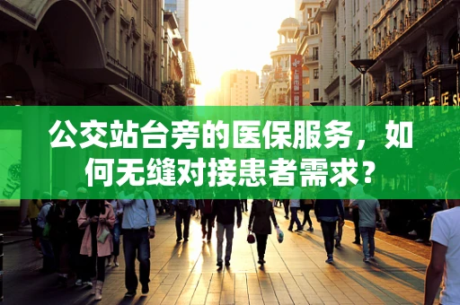 公交站台旁的医保服务，如何无缝对接患者需求？