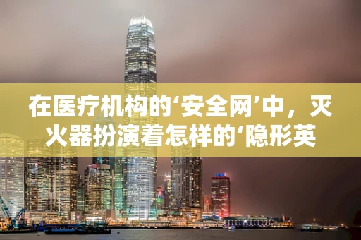 在医疗机构的‘安全网’中，灭火器扮演着怎样的‘隐形英雄’角色？