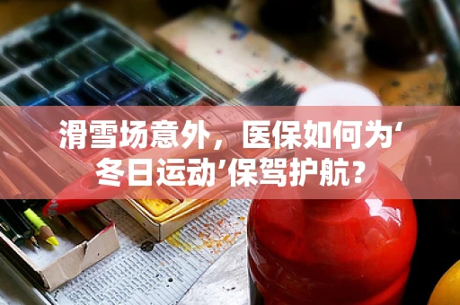 滑雪场意外，医保如何为‘冬日运动’保驾护航？