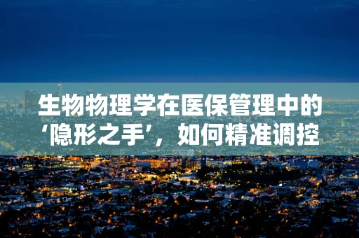 生物物理学在医保管理中的‘隐形之手’，如何精准调控医疗资源？