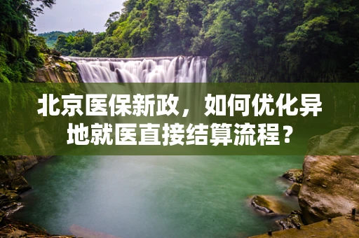 北京医保新政，如何优化异地就医直接结算流程？