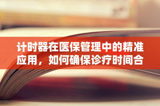 计时器在医保管理中的精准应用，如何确保诊疗时间合规性？