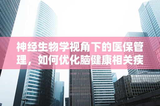神经生物学视角下的医保管理，如何优化脑健康相关疾病的治疗路径？