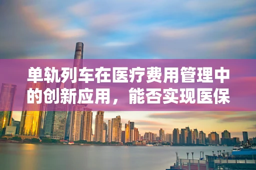 单轨列车在医疗费用管理中的创新应用，能否实现医保支付的精准与高效？