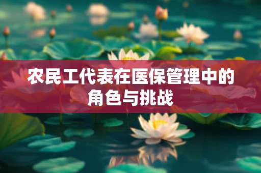农民工代表在医保管理中的角色与挑战