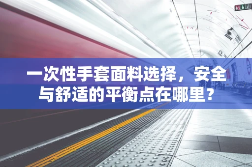 一次性手套面料选择，安全与舒适的平衡点在哪里？
