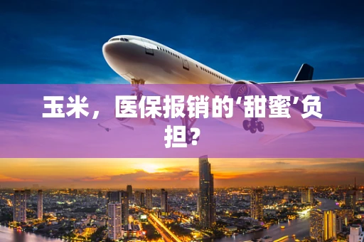玉米，医保报销的‘甜蜜’负担？
