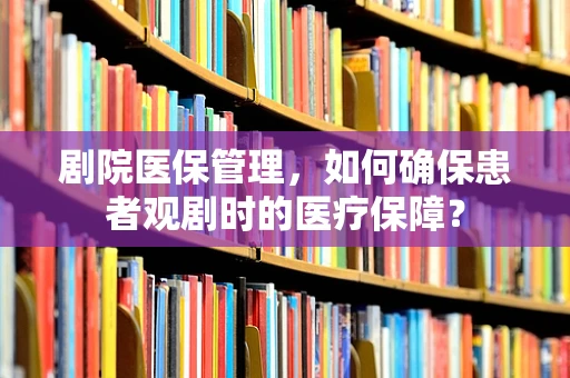 剧院医保管理，如何确保患者观剧时的医疗保障？
