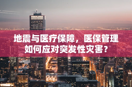 地震与医疗保障，医保管理如何应对突发性灾害？