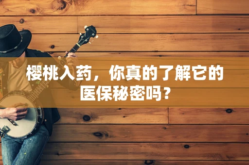 樱桃入药，你真的了解它的医保秘密吗？