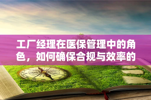 工厂经理在医保管理中的角色，如何确保合规与效率的双重保障？