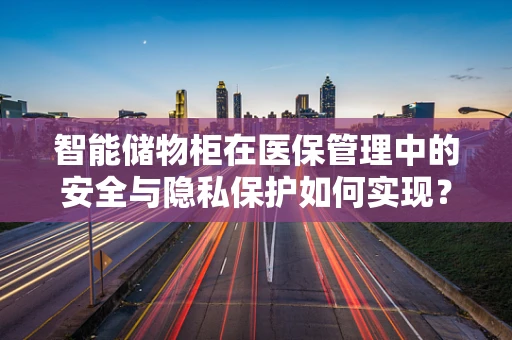 智能储物柜在医保管理中的安全与隐私保护如何实现？