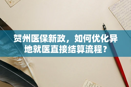 贺州医保新政，如何优化异地就医直接结算流程？