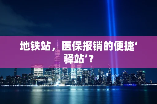 地铁站，医保报销的便捷‘驿站’？