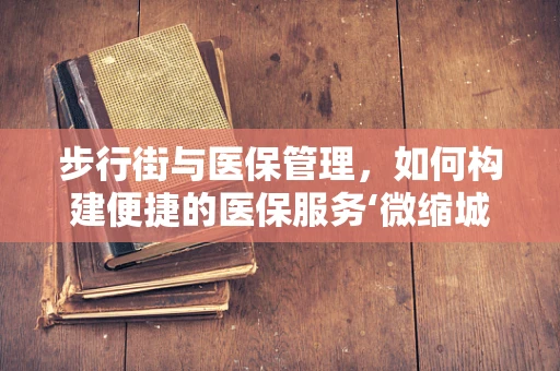 步行街与医保管理，如何构建便捷的医保服务‘微缩城市’？