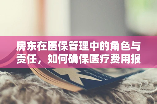房东在医保管理中的角色与责任，如何确保医疗费用报销的透明与公正？