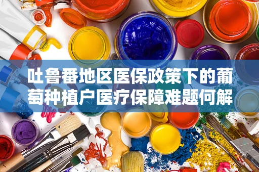 吐鲁番地区医保政策下的葡萄种植户医疗保障难题何解？