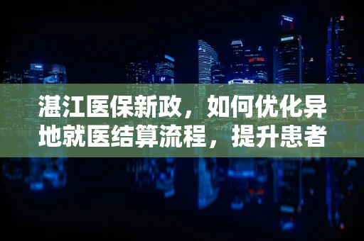 湛江医保新政，如何优化异地就医结算流程，提升患者体验？