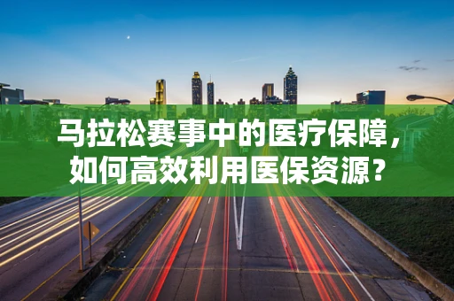 马拉松赛事中的医疗保障，如何高效利用医保资源？