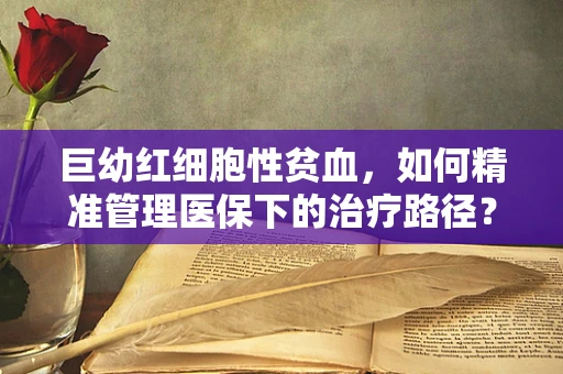 巨幼红细胞性贫血，如何精准管理医保下的治疗路径？
