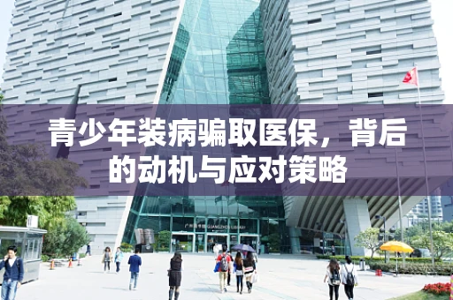 青少年装病骗取医保，背后的动机与应对策略