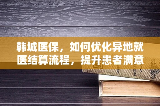 韩城医保，如何优化异地就医结算流程，提升患者满意度？