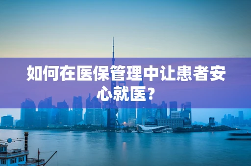 如何在医保管理中让患者安心就医？