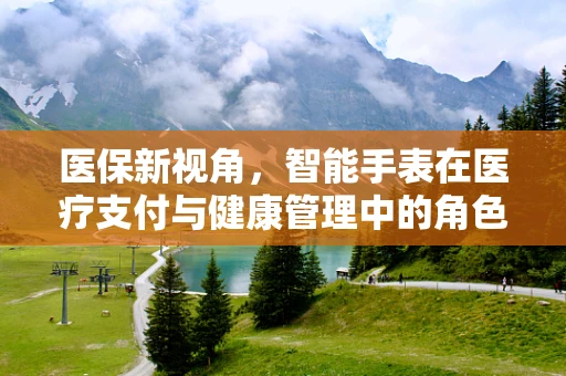 医保新视角，智能手表在医疗支付与健康管理中的角色与挑战