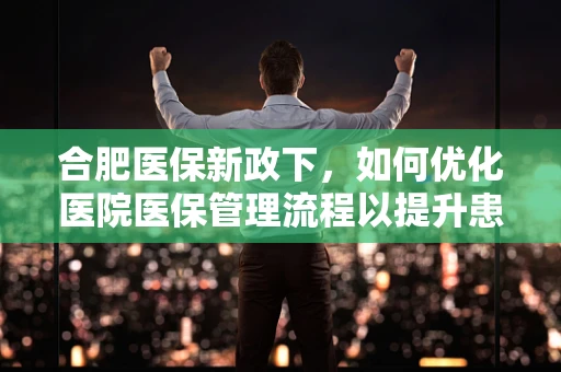 合肥医保新政下，如何优化医院医保管理流程以提升患者满意度？