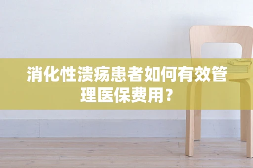 消化性溃疡患者如何有效管理医保费用？