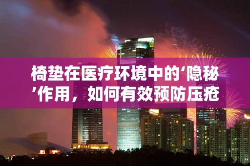椅垫在医疗环境中的‘隐秘’作用，如何有效预防压疮？