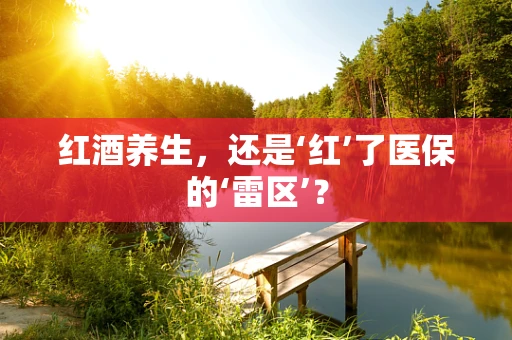 红酒养生，还是‘红’了医保的‘雷区’？