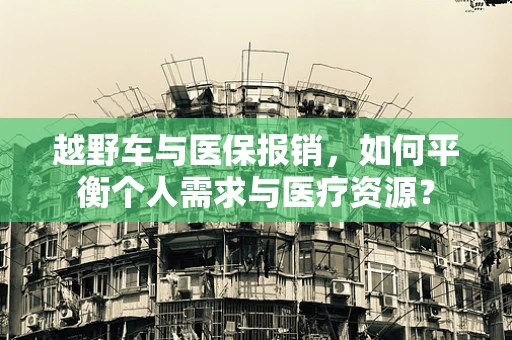 越野车与医保报销，如何平衡个人需求与医疗资源？