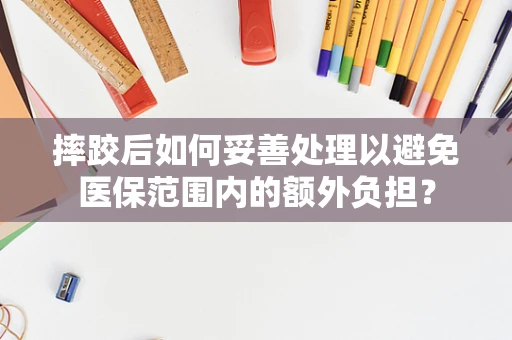 摔跤后如何妥善处理以避免医保范围内的额外负担？